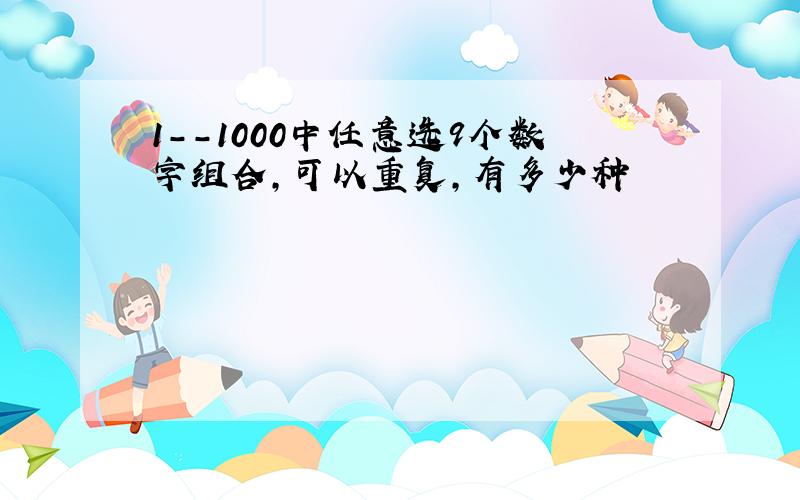 1--1000中任意选9个数字组合,可以重复,有多少种