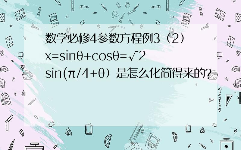 数学必修4参数方程例3（2）x=sinθ+cosθ=√2sin(π/4+θ）是怎么化简得来的?