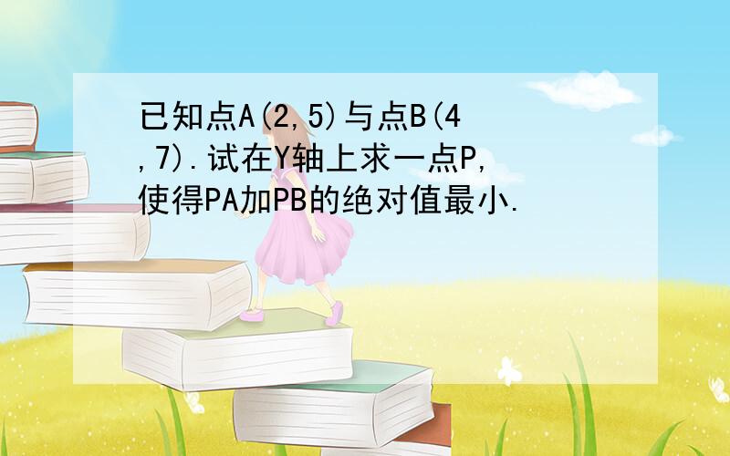 已知点A(2,5)与点B(4,7).试在Y轴上求一点P,使得PA加PB的绝对值最小.