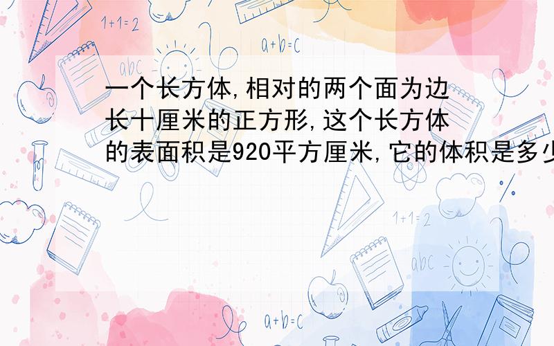 一个长方体,相对的两个面为边长十厘米的正方形,这个长方体的表面积是920平方厘米,它的体积是多少立方厘米?