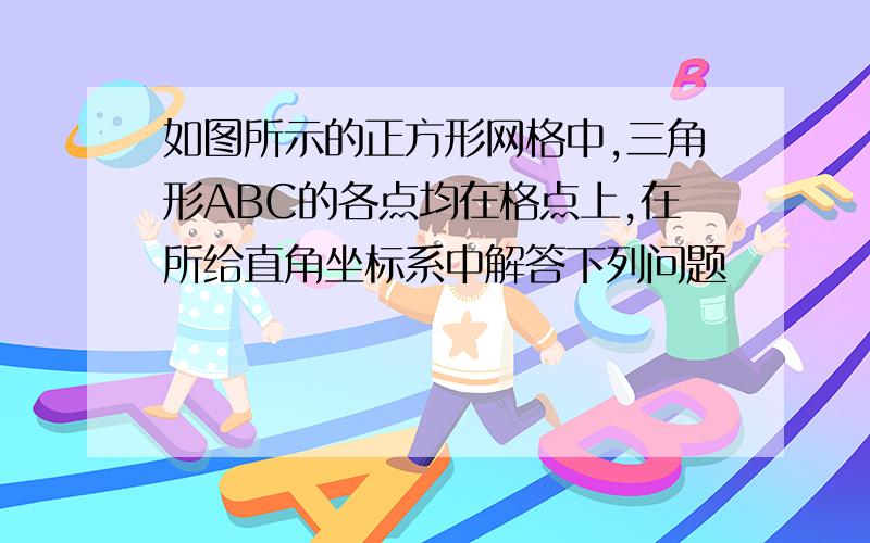 如图所示的正方形网格中,三角形ABC的各点均在格点上,在所给直角坐标系中解答下列问题