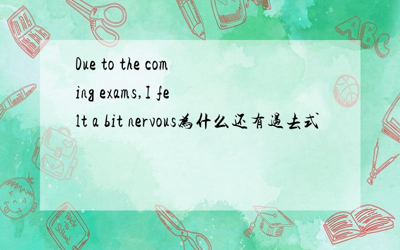 Due to the coming exams,I felt a bit nervous为什么还有过去式