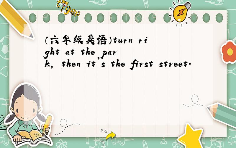 （六年级英语）turn right at the park, then it's the first street.