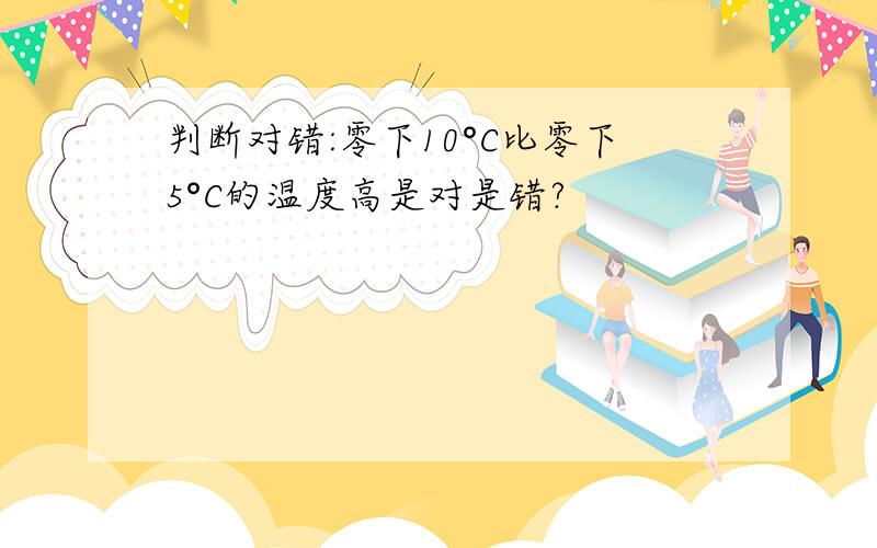 判断对错:零下10°C比零下5°C的温度高是对是错?