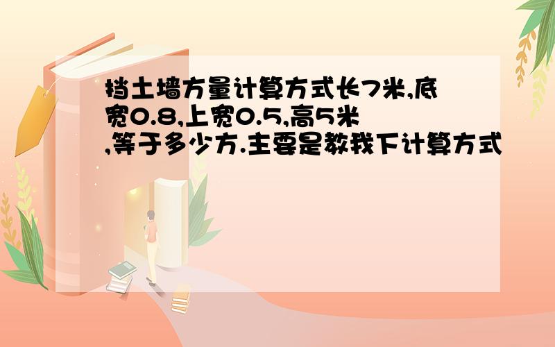 挡土墙方量计算方式长7米,底宽0.8,上宽0.5,高5米,等于多少方.主要是教我下计算方式