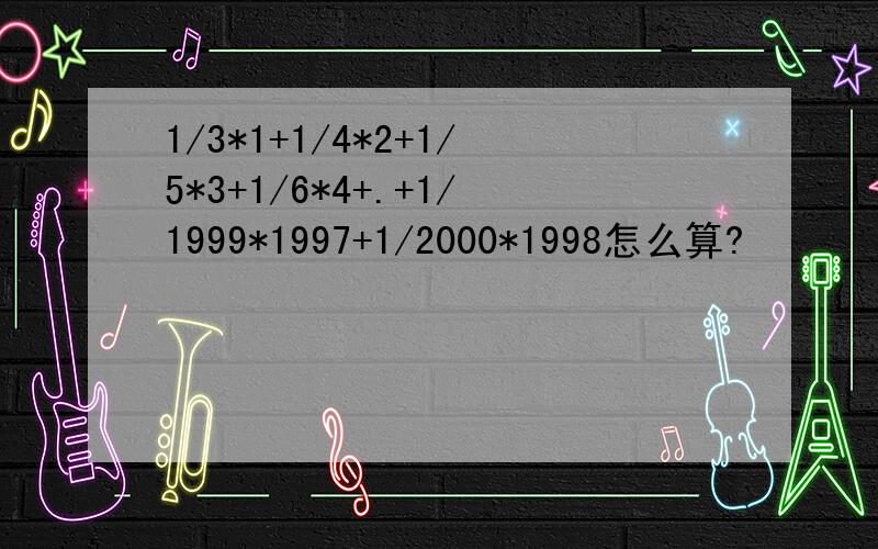 1/3*1+1/4*2+1/5*3+1/6*4+.+1/1999*1997+1/2000*1998怎么算?