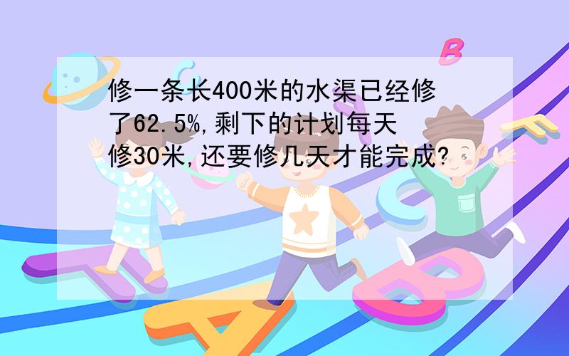 修一条长400米的水渠已经修了62.5%,剩下的计划每天修30米,还要修几天才能完成?