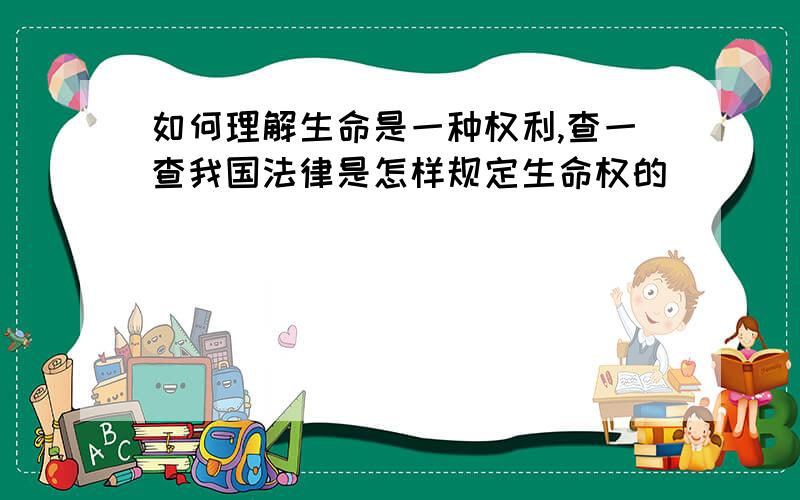 如何理解生命是一种权利,查一查我国法律是怎样规定生命权的