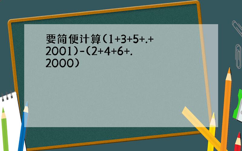 要简便计算(1+3+5+.+2001)-(2+4+6+.2000)