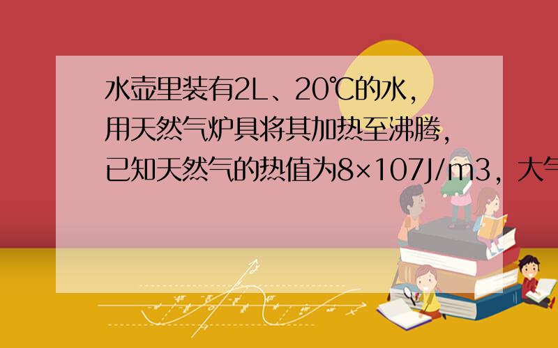 水壶里装有2L、20℃的水，用天然气炉具将其加热至沸腾，已知天然气的热值为8×107J/m3，大气压强为一标准大气压，c