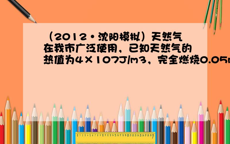 （2012•沈阳模拟）天然气在我市广泛使用，已知天然气的热值为4×107J/m3，完全燃烧0.05m3天然气可以放出__