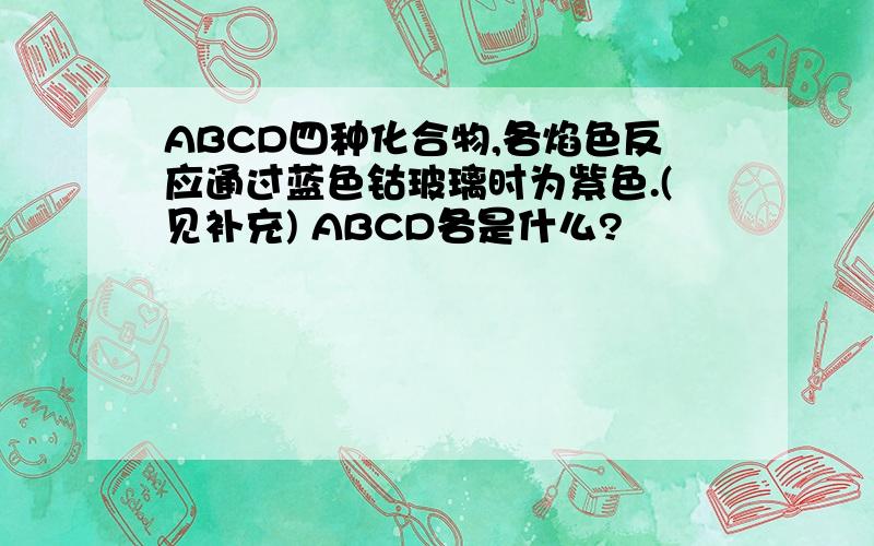 ABCD四种化合物,各焰色反应通过蓝色钴玻璃时为紫色.(见补充) ABCD各是什么?