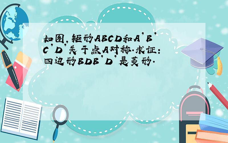 如图，矩形ABCD和A′B′C′D′关于点A对称．求证：四边形BDB′D′是菱形．