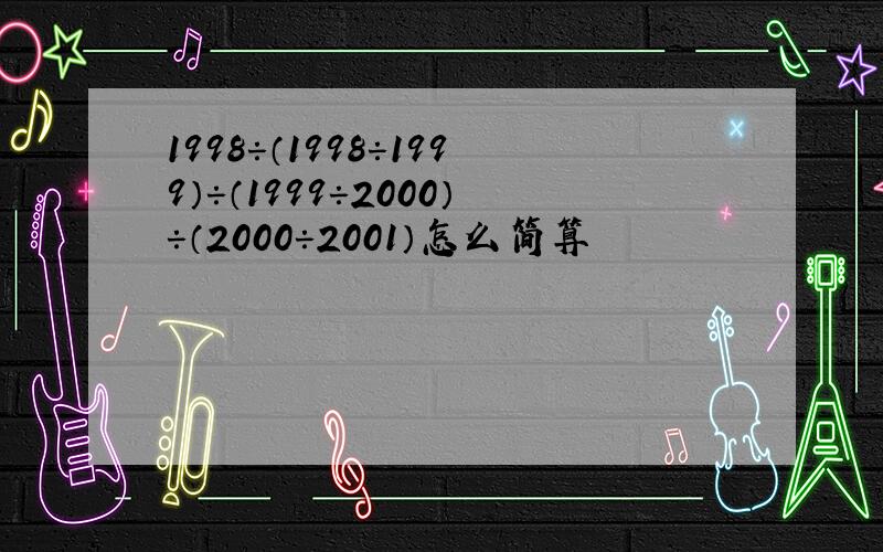 1998÷（1998÷1999）÷（1999÷2000）÷（2000÷2001）怎么简算