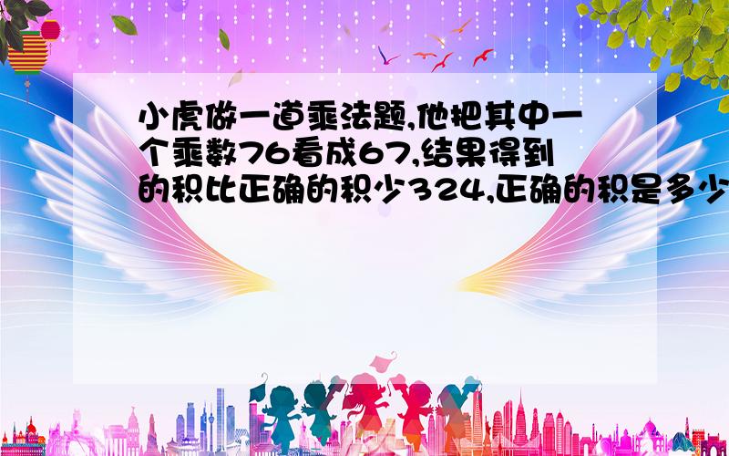 小虎做一道乘法题,他把其中一个乘数76看成67,结果得到的积比正确的积少324,正确的积是多少?