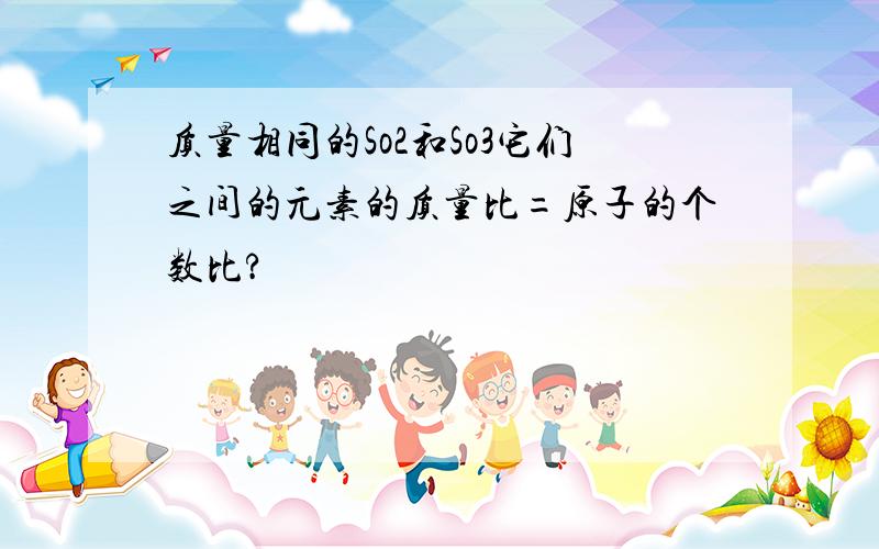 质量相同的So2和So3它们之间的元素的质量比=原子的个数比?