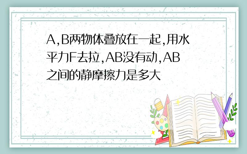 A,B两物体叠放在一起,用水平力F去拉,AB没有动,AB之间的静摩擦力是多大