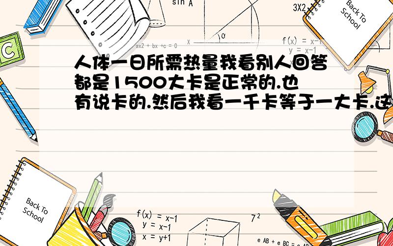 人体一日所需热量我看别人回答都是1500大卡是正常的.也有说卡的.然后我看一千卡等于一大卡.这差别太大了.一个人每日所需