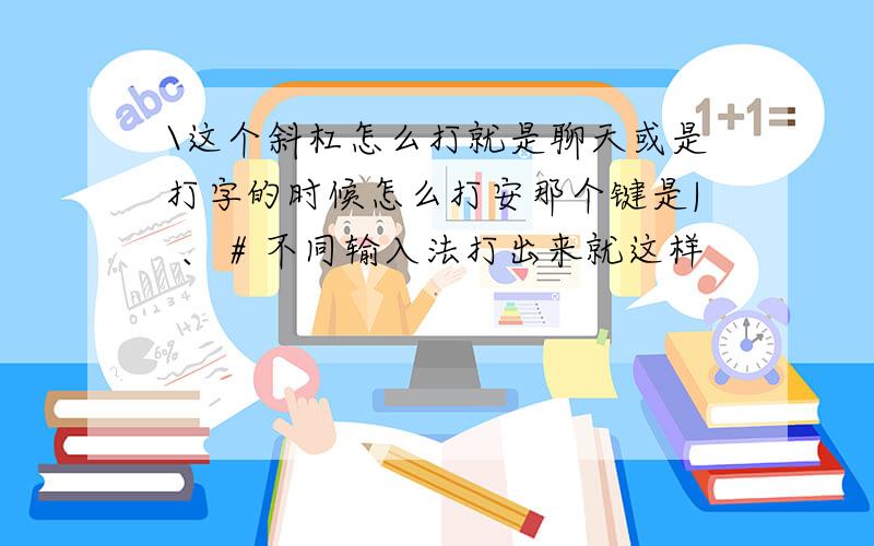 \这个斜杠怎么打就是聊天或是打字的时候怎么打安那个键是| 、 # 不同输入法打出来就这样