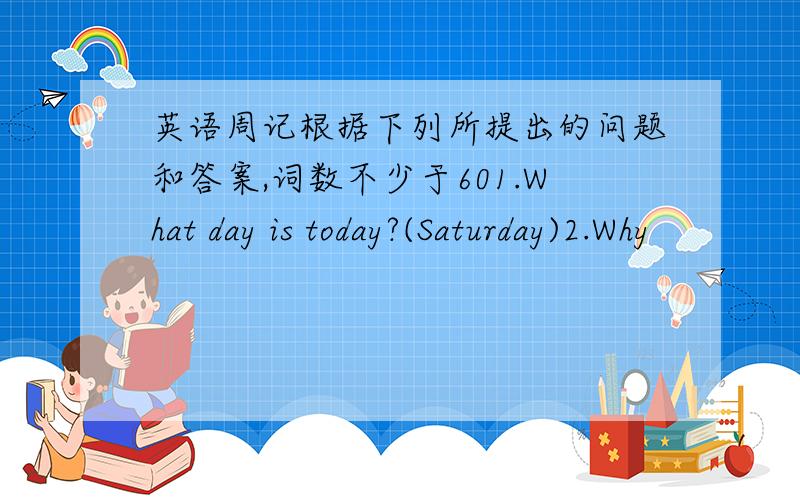 英语周记根据下列所提出的问题和答案,词数不少于601.What day is today?(Saturday)2.Why