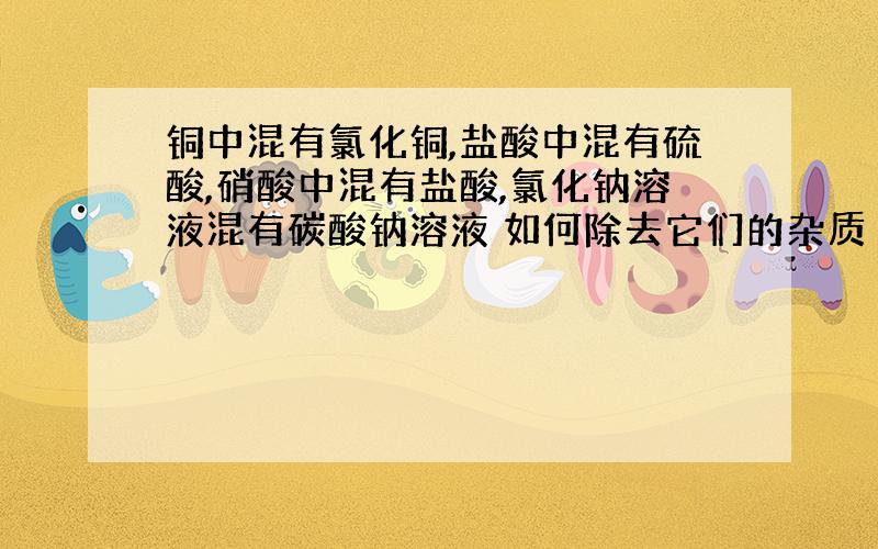 铜中混有氯化铜,盐酸中混有硫酸,硝酸中混有盐酸,氯化钠溶液混有碳酸钠溶液 如何除去它们的杂质