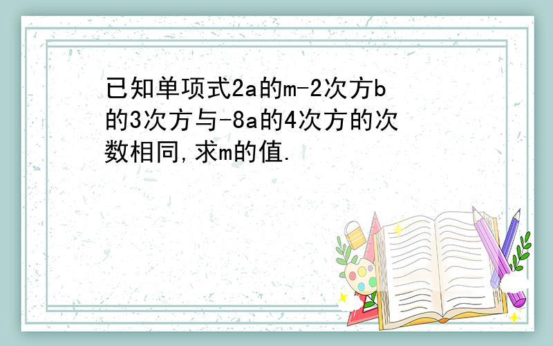 已知单项式2a的m-2次方b的3次方与-8a的4次方的次数相同,求m的值.