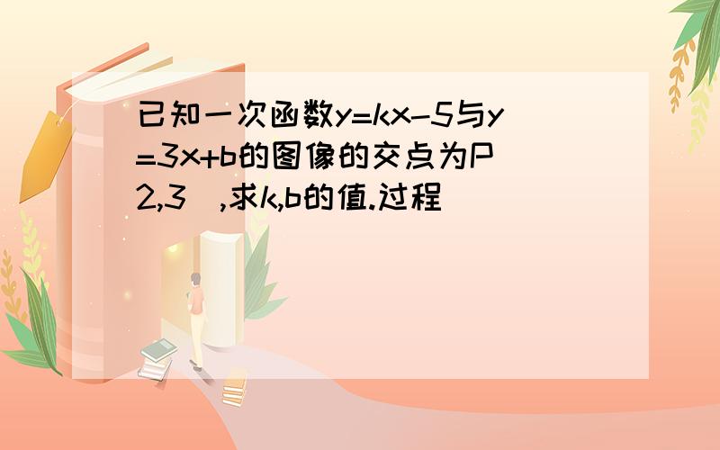 已知一次函数y=kx-5与y=3x+b的图像的交点为P（2,3）,求k,b的值.过程