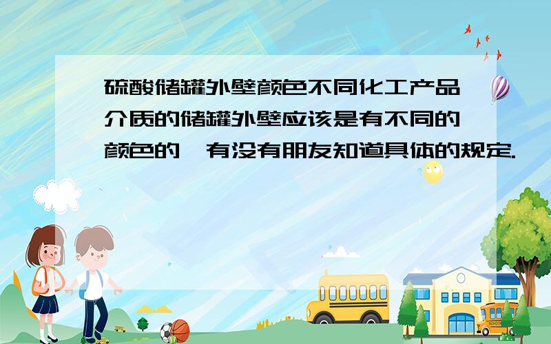 硫酸储罐外壁颜色不同化工产品介质的储罐外壁应该是有不同的颜色的,有没有朋友知道具体的规定.