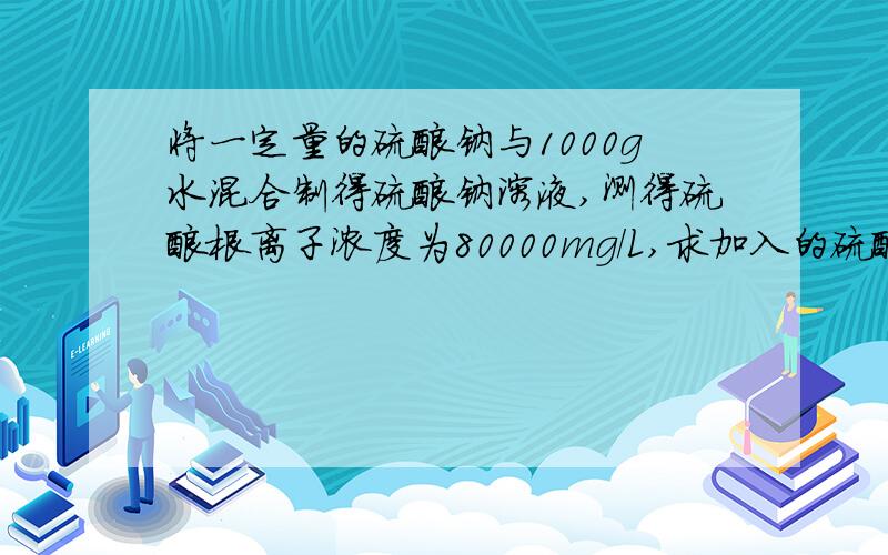 将一定量的硫酸钠与1000g水混合制得硫酸钠溶液,测得硫酸根离子浓度为80000mg/L,求加入的硫酸钠的质量是多少.最