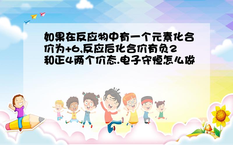 如果在反应物中有一个元素化合价为+6,反应后化合价有负2和正4两个价态.电子守恒怎么做