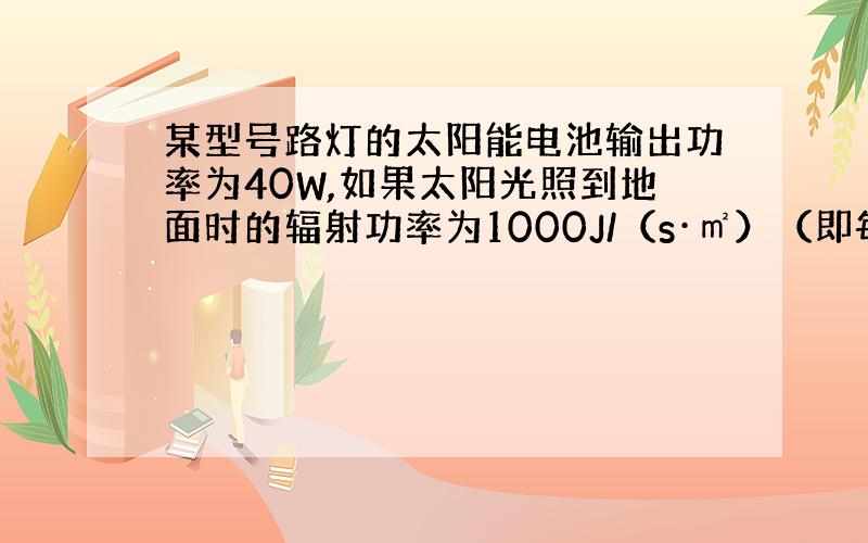 某型号路灯的太阳能电池输出功率为40W,如果太阳光照到地面时的辐射功率为1000J/（s·㎡）（即每秒辐射在每平方米上的