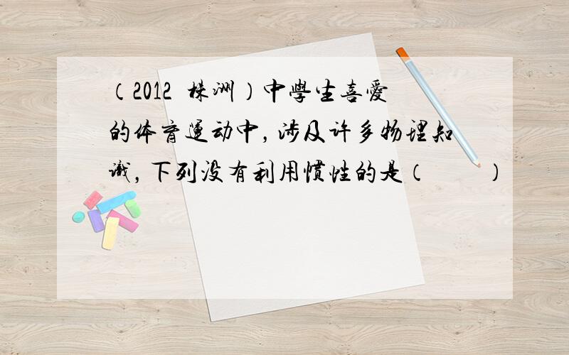 （2012•株洲）中学生喜爱的体育运动中，涉及许多物理知识，下列没有利用惯性的是（　　）