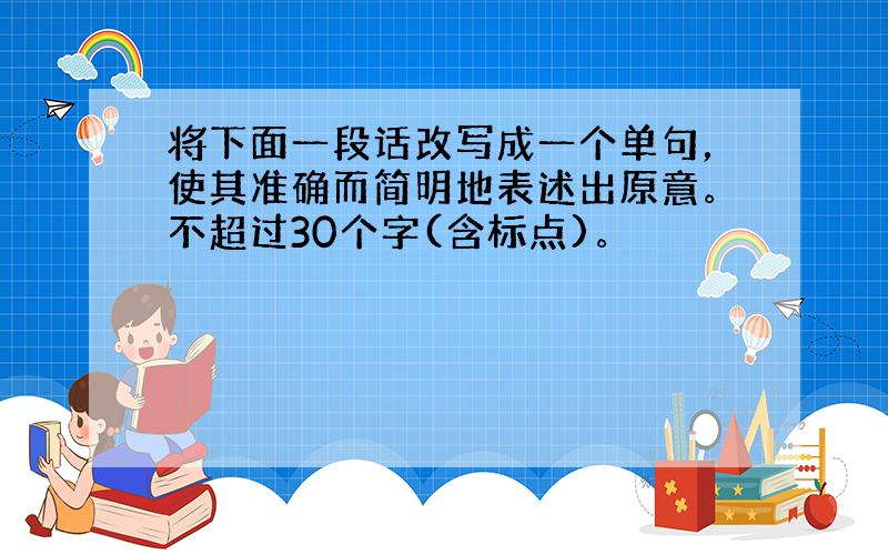 将下面一段话改写成一个单句，使其准确而简明地表述出原意。不超过30个字(含标点)。