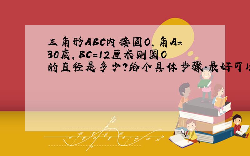 三角形ABC内接圆O,角A=30度,BC=12厘米则圆O的直径是多少?给个具体步骤.最好可以付个图,