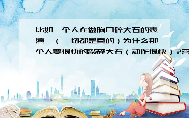 比如一个人在做胸口碎大石的表演,（一切都是真的）为什么那个人要很快的敲碎大石（动作很快）?答案说是利用了石板的惯性.