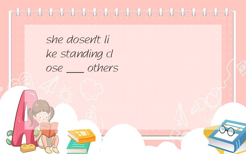 she dosen't like standing close ___ others