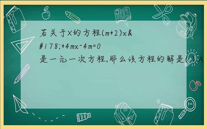 若关于X的方程(m+2)x²+4mx-4m=0是一元一次方程,那么该方程的解是( ) A -1 B 1 C 0