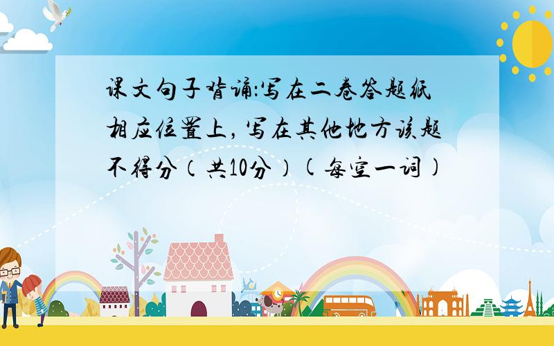 课文句子背诵：写在二卷答题纸相应位置上，写在其他地方该题不得分（共10分）(每空一词)