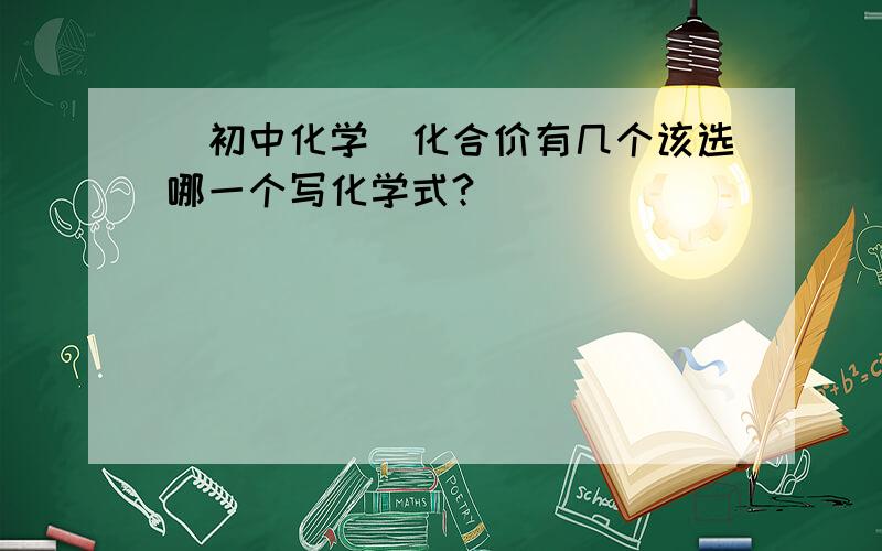 (初中化学)化合价有几个该选哪一个写化学式?