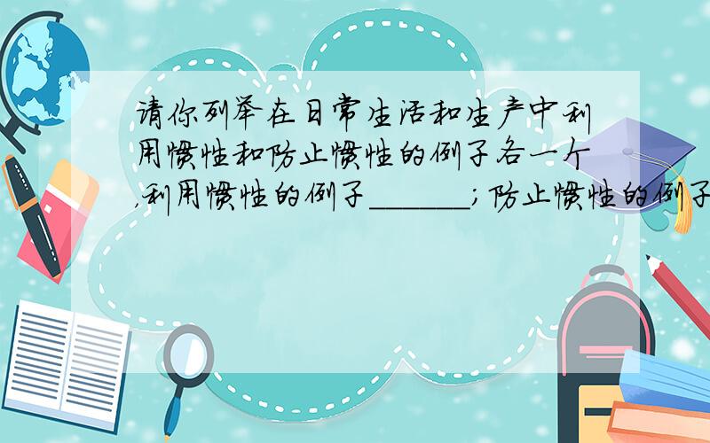 请你列举在日常生活和生产中利用惯性和防止惯性的例子各一个，利用惯性的例子______；防止惯性的例子______．