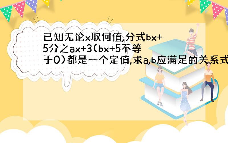 已知无论x取何值,分式bx+5分之ax+3(bx+5不等于0)都是一个定值,求a,b应满足的关系式