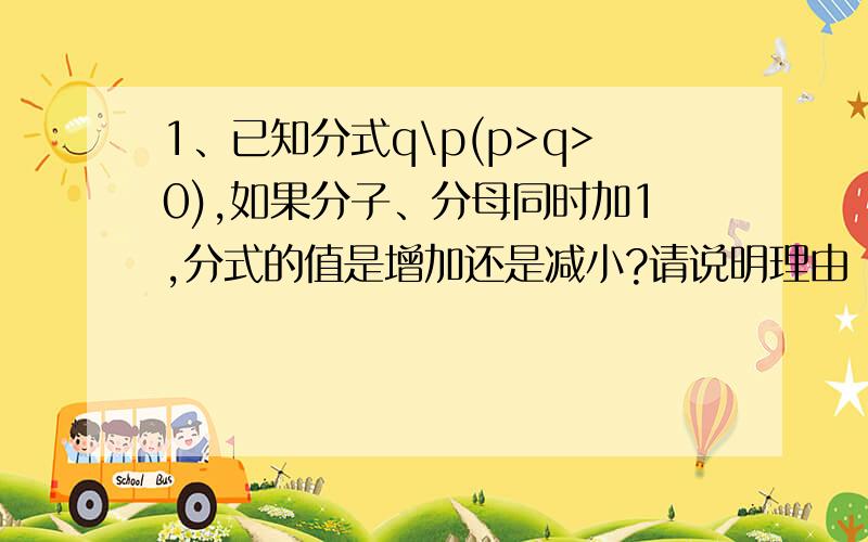 1、已知分式q\p(p>q>0),如果分子、分母同时加1,分式的值是增加还是减小?请说明理由