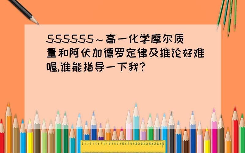 555555～高一化学摩尔质量和阿伏加德罗定律及推论好难喔,谁能指导一下我?