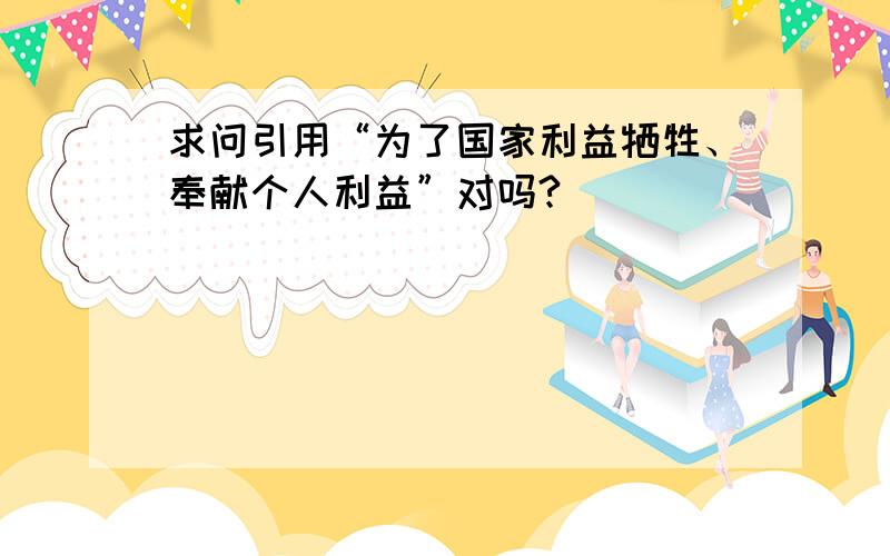 求问引用“为了国家利益牺牲、奉献个人利益”对吗?