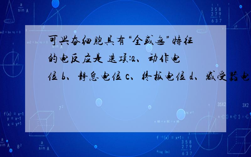 可兴奋细胞具有“全或无”特征的电反应是 选项:a、动作电位 b、静息电位 c、终板电位 d、感受器电位 e、突