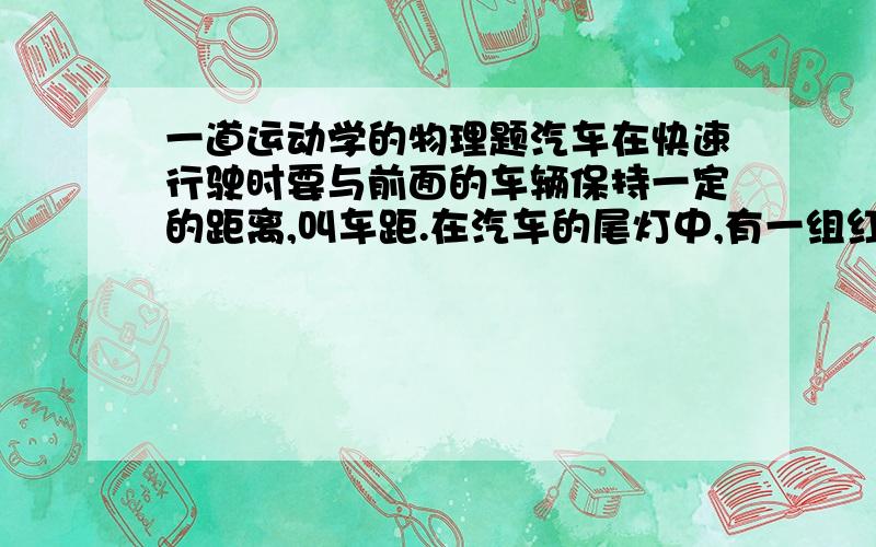 一道运动学的物理题汽车在快速行驶时要与前面的车辆保持一定的距离,叫车距.在汽车的尾灯中,有一组红色刹车灯.当驾驶员脚踩刹