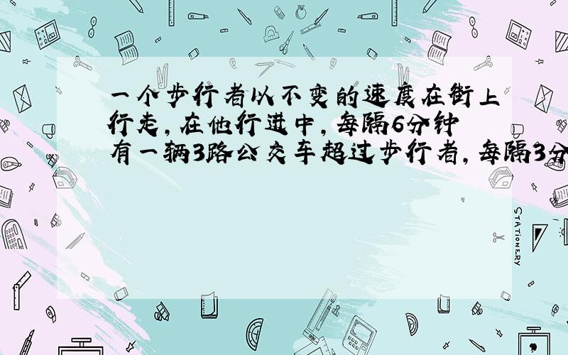 一个步行者以不变的速度在街上行走,在他行进中,每隔6分钟有一辆3路公交车超过步行者,每隔3分钟有一辆3路公交车与他相遇.