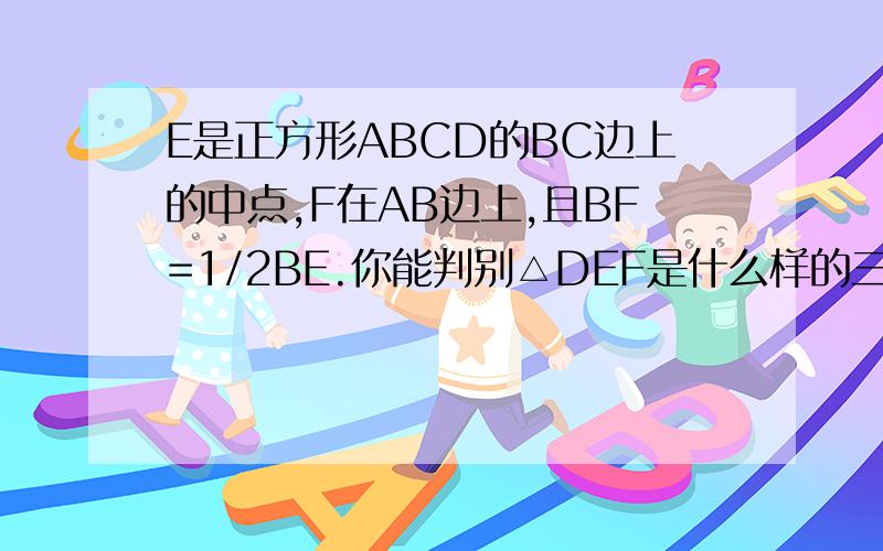 E是正方形ABCD的BC边上的中点,F在AB边上,且BF=1/2BE.你能判别△DEF是什么样的三角形吗?为什么?(假设