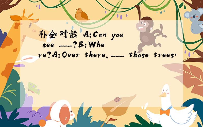 补全对话 A:Can you see ___?B:Where?A:Over there,___ those trees.