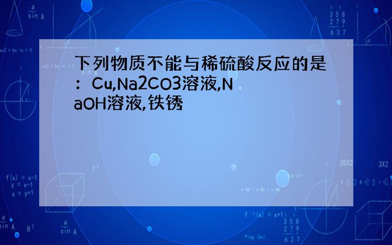 下列物质不能与稀硫酸反应的是：Cu,Na2CO3溶液,NaOH溶液,铁锈